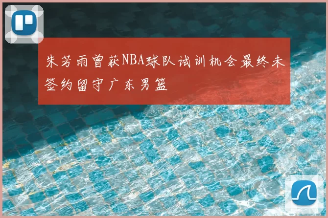 朱芳雨曾获NBA球队试训机会最终未签约留守广东男篮