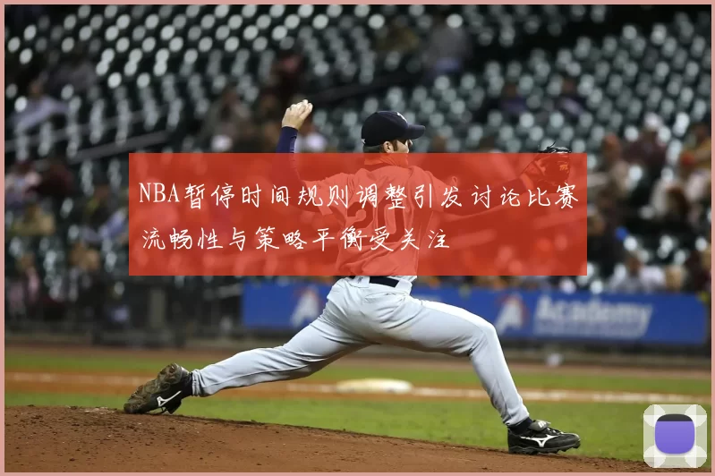 NBA暂停时间规则调整引发讨论比赛流畅性与策略平衡受关注