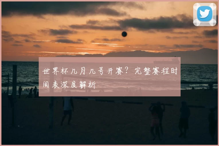 世界杯几月几号开赛?完整赛程时间表深度解析