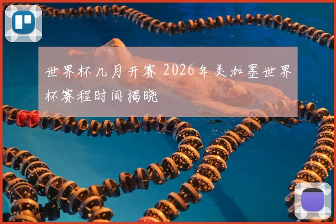 世界杯几月开赛 2026年美加墨世界杯赛程时间揭晓