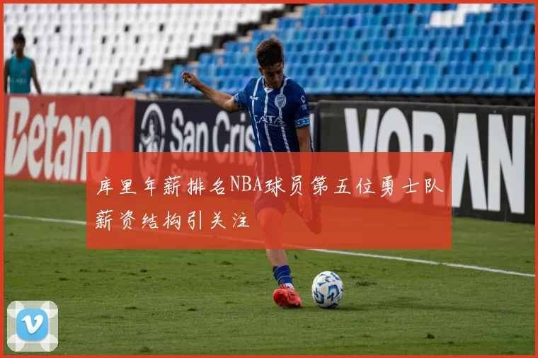 库里年薪排名NBA球员第五位勇士队薪资结构引关注
