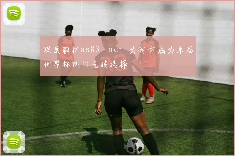 深度解析as83·me:为何它成为本届世界杯热门竞猜选择