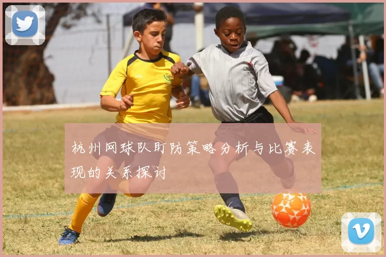 杭州网球队盯防策略分析与比赛表现的关系探讨