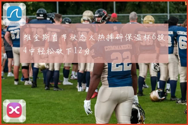 维金斯首节状态火热摔碎保温杯6投4中轻松砍下12分