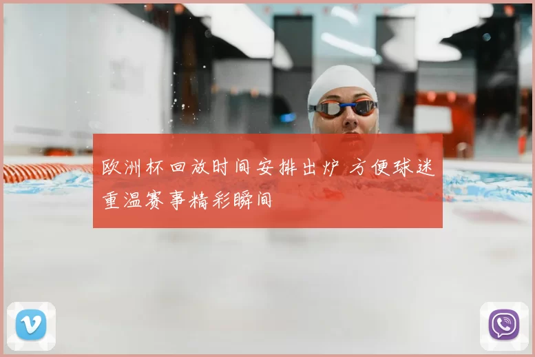 欧洲杯回放时间安排出炉 方便球迷重温赛事精彩瞬间
