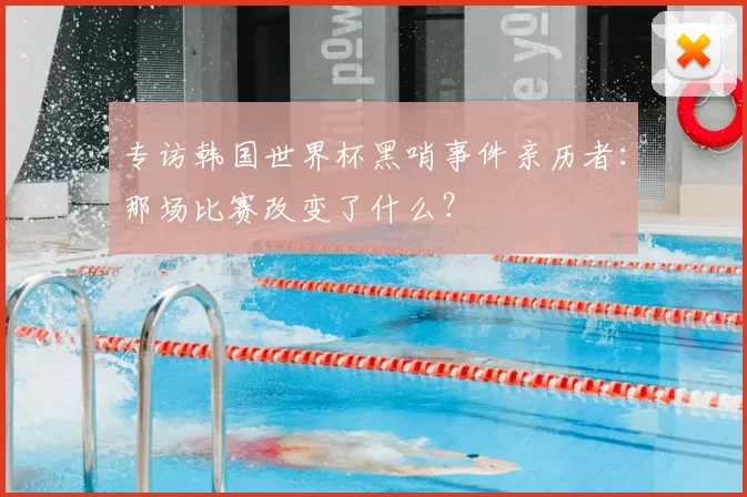 专访韩国世界杯黑哨事件亲历者：那场比赛改变了什么？