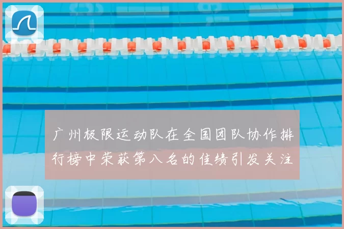 广州极限运动队在全国团队协作排行榜中荣获第八名的佳绩引发关注