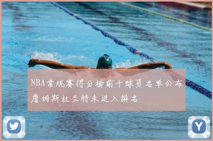 NBA常规赛得分榜前十球员名单公布詹姆斯杜兰特未进入排名