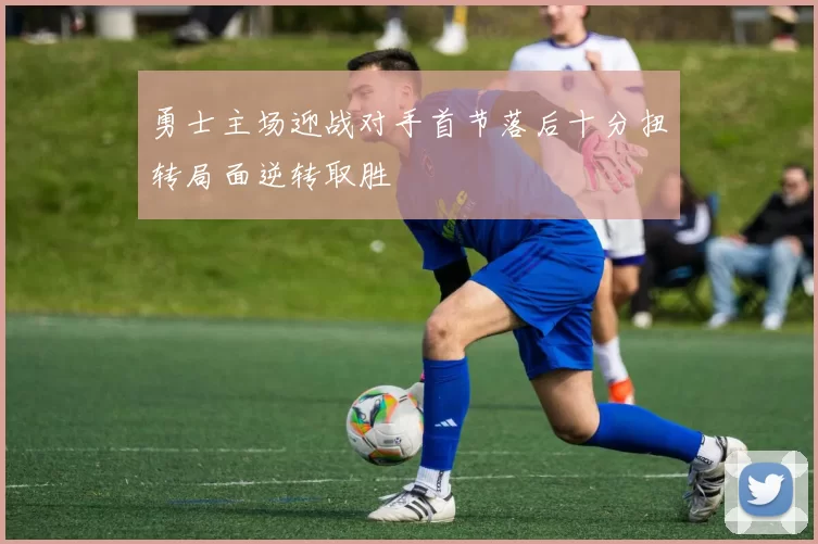 勇士主场迎战对手首节落后十分扭转局面逆转取胜