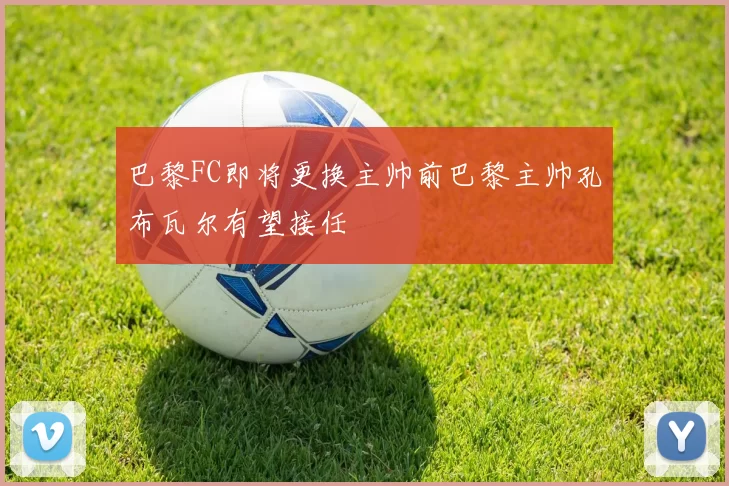 巴黎FC即将更换主帅前巴黎主帅孔布瓦尔有望接任