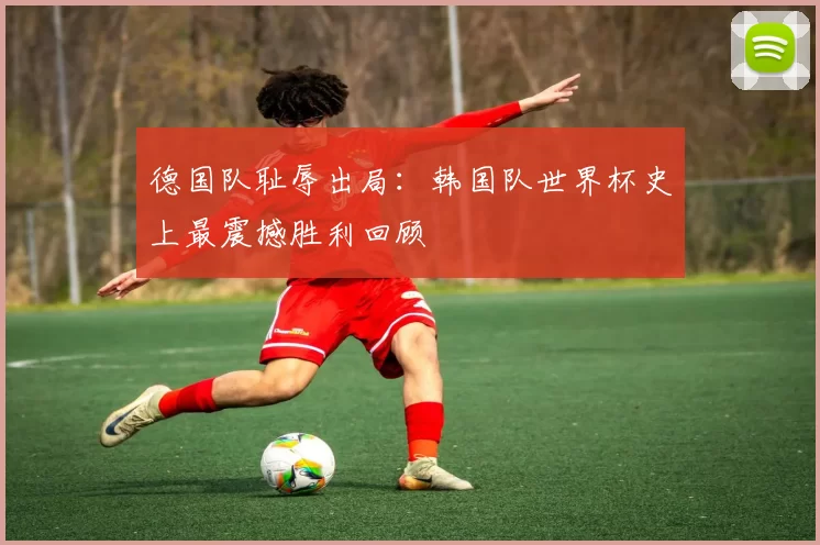 德国队耻辱出局:韩国队世界杯史上最震撼胜利回顾