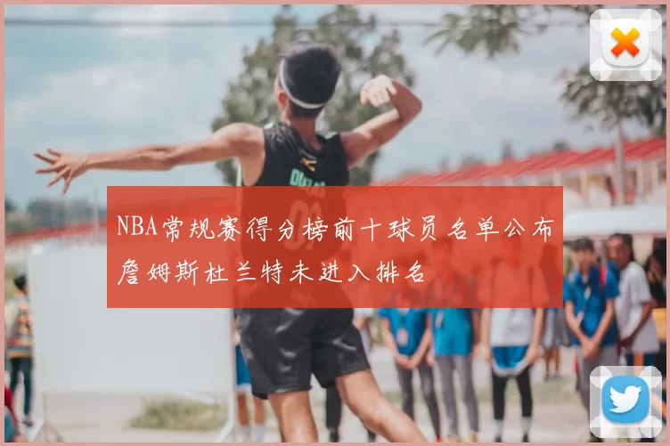 NBA常规赛得分榜前十球员名单公布詹姆斯杜兰特未进入排名