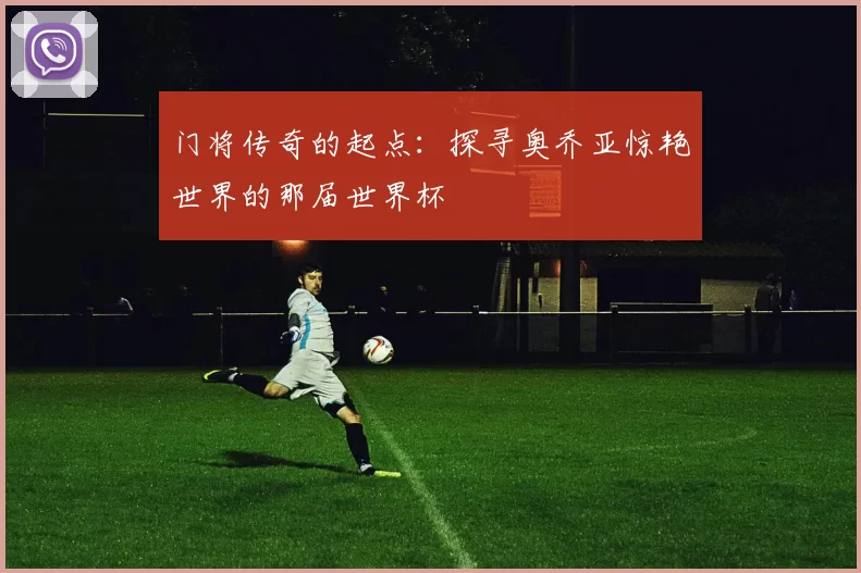 门将传奇的起点:探寻奥乔亚惊艳世界的那届世界杯
