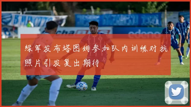 绿军发布塔图姆参加队内训练对抗照片引发复出期待