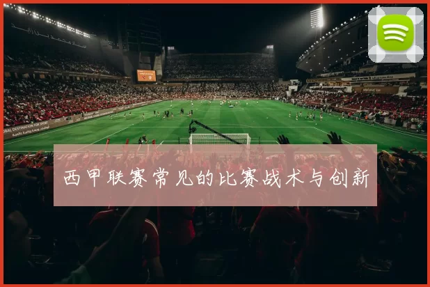 西甲联赛常见的比赛战术与创新
