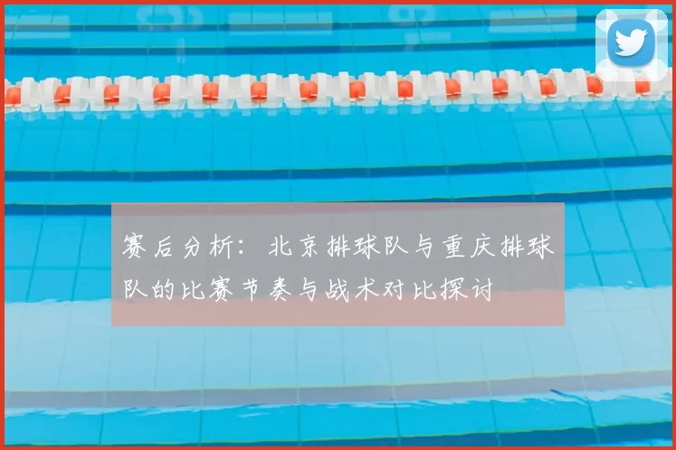 赛后分析：北京排球队与重庆排球队的比赛节奏与战术对比探讨