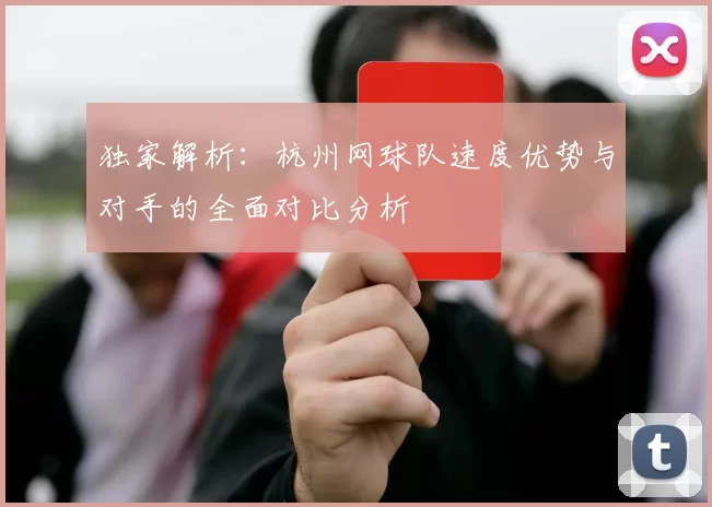 独家解析：杭州网球队速度优势与对手的全面对比分析