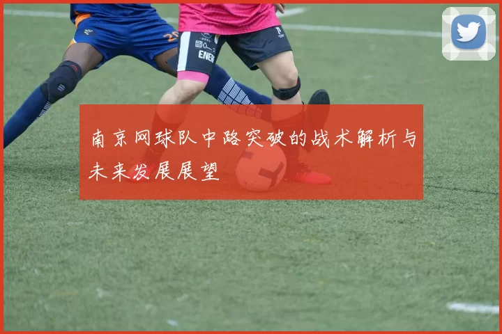 南京网球队中路突破的战术解析与未来发展展望