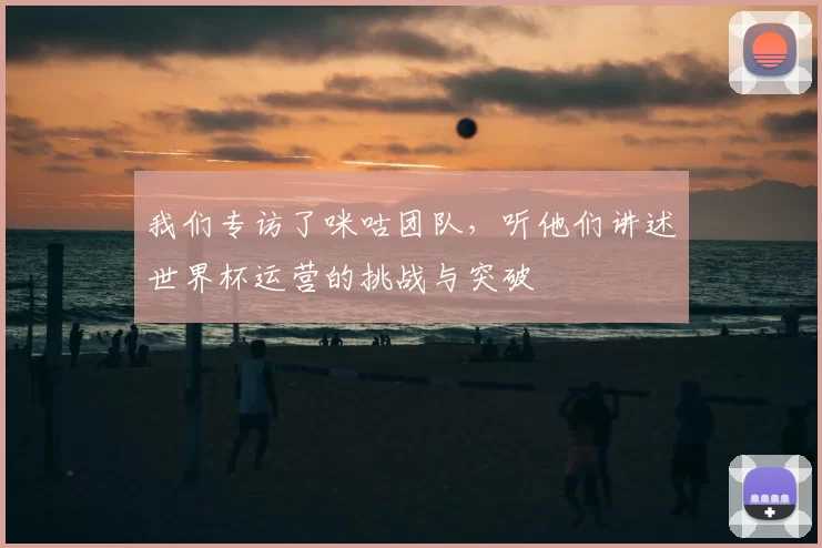 我们专访了咪咕团队，听他们讲述世界杯运营的挑战与突破