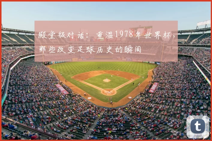 殿堂级对话:重温1978年世界杯,那些改变足球历史的瞬间