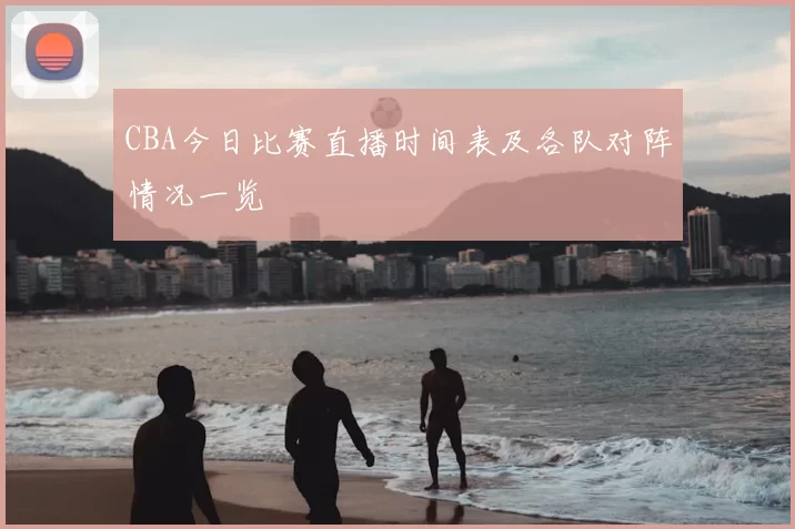 CBA今日比赛直播时间表及各队对阵情况一览