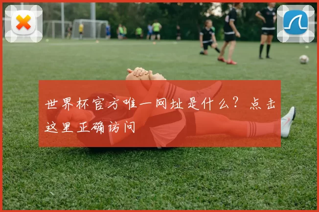 世界杯官方唯一网址是什么?点击这里正确访问