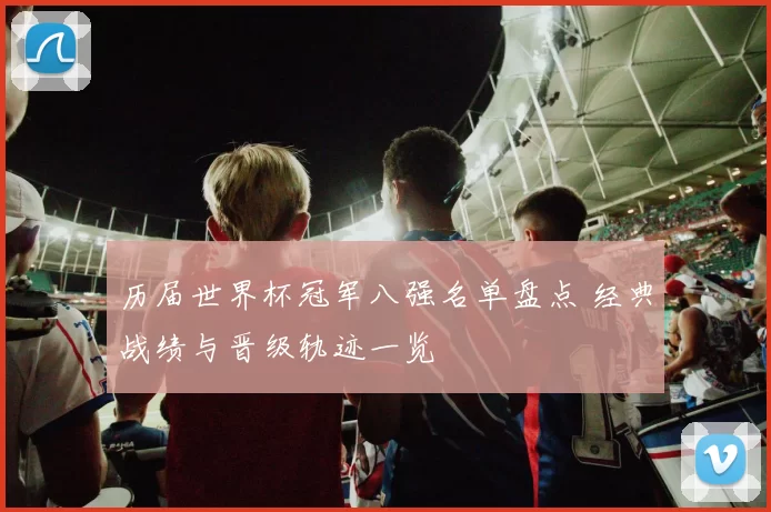 历届世界杯冠军八强名单盘点 经典战绩与晋级轨迹一览