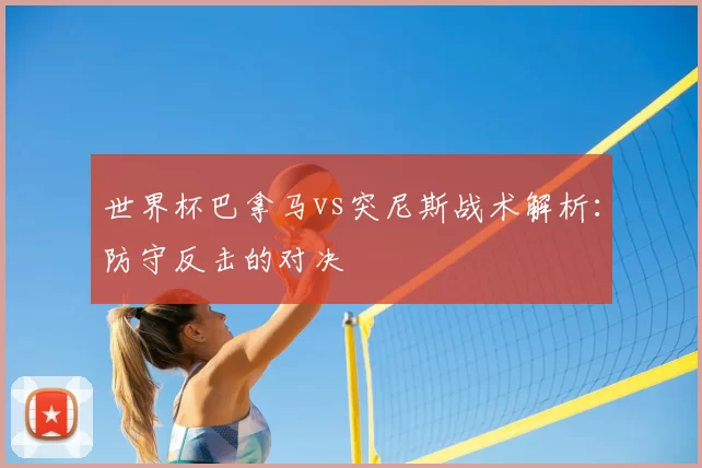 世界杯巴拿马vs突尼斯战术解析:防守反击的对决