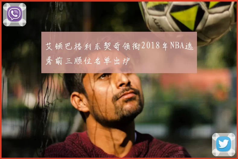 艾顿巴格利东契奇领衔2018年NBA选秀前三顺位名单出炉