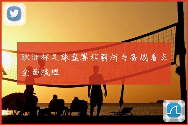 欧洲杯足球盘赛程解析与备战看点全面梳理
