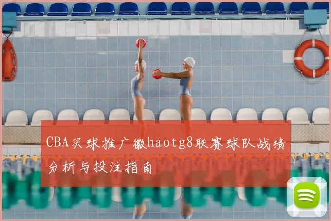 CBA买球推广徽haotg8联赛球队战绩分析与投注指南