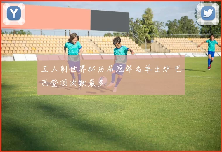 五人制世界杯历届冠军名单出炉 巴西登顶次数最多