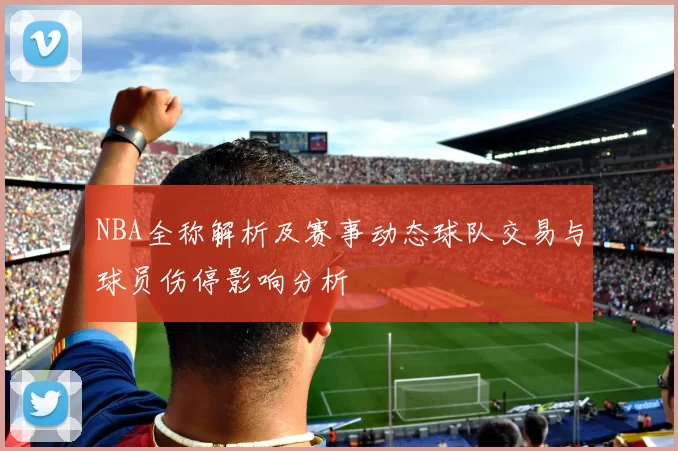 NBA全称解析及赛事动态球队交易与球员伤停影响分析