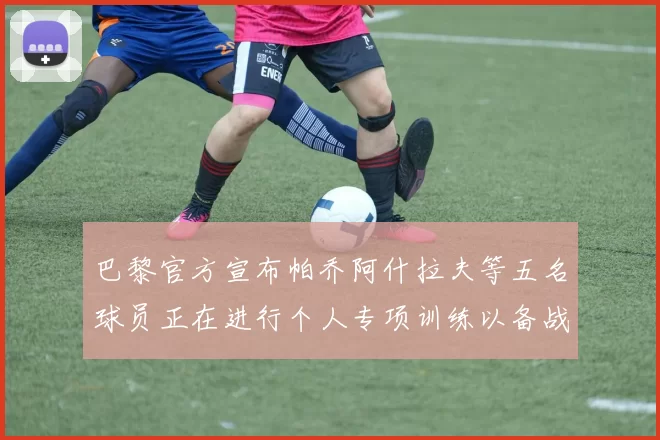 巴黎官方宣布帕乔阿什拉夫等五名球员正在进行个人专项训练以备战新赛季