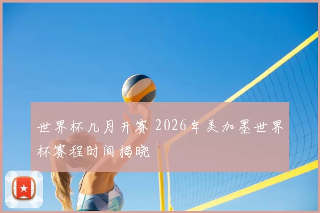 世界杯几月开赛 2026年美加墨世界杯赛程时间揭晓