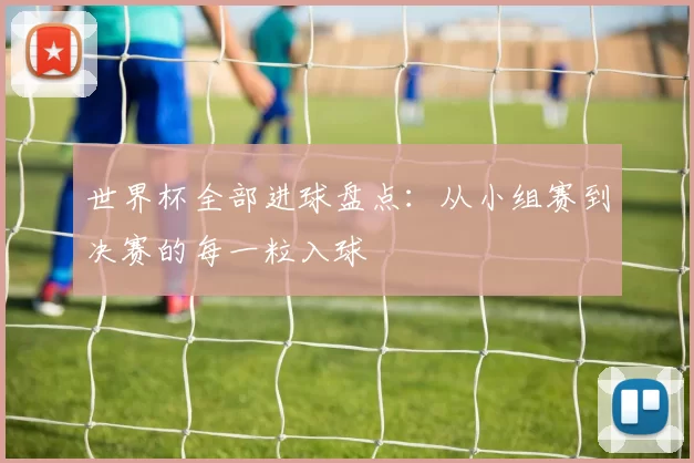 世界杯全部进球盘点:从小组赛到决赛的每一粒入球