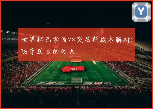 世界杯巴拿马vs突尼斯战术解析:防守反击的对决