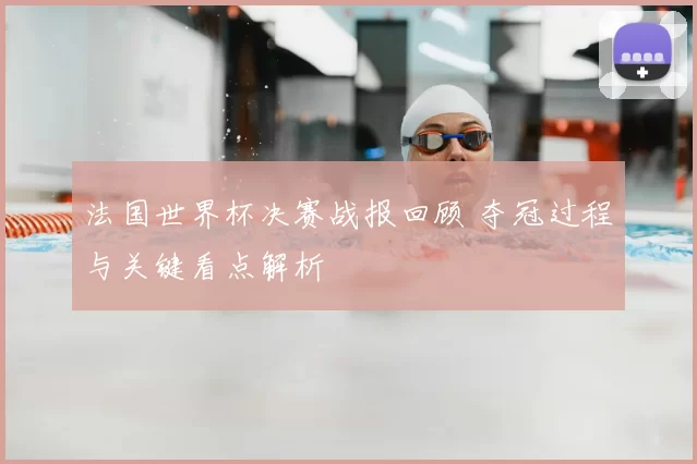 法国世界杯决赛战报回顾 夺冠过程与关键看点解析