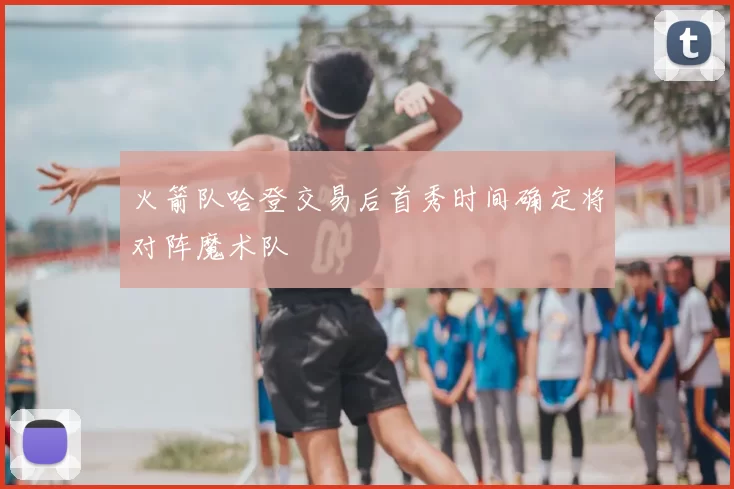 火箭队哈登交易后首秀时间确定将对阵魔术队