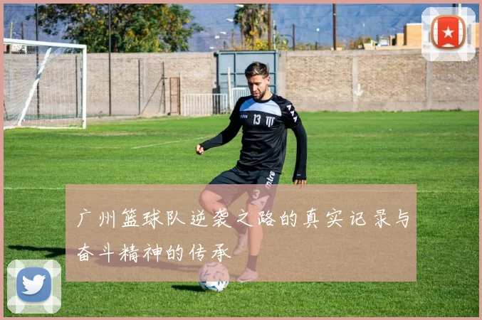 广州篮球队逆袭之路的真实记录与奋斗精神的传承