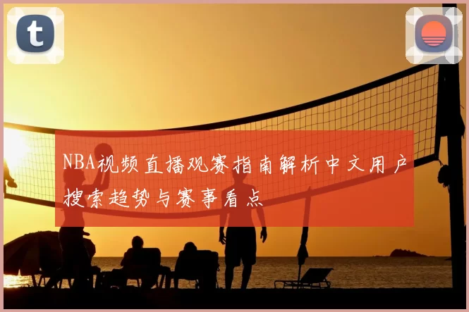 NBA视频直播观赛指南解析中文用户搜索趋势与赛事看点