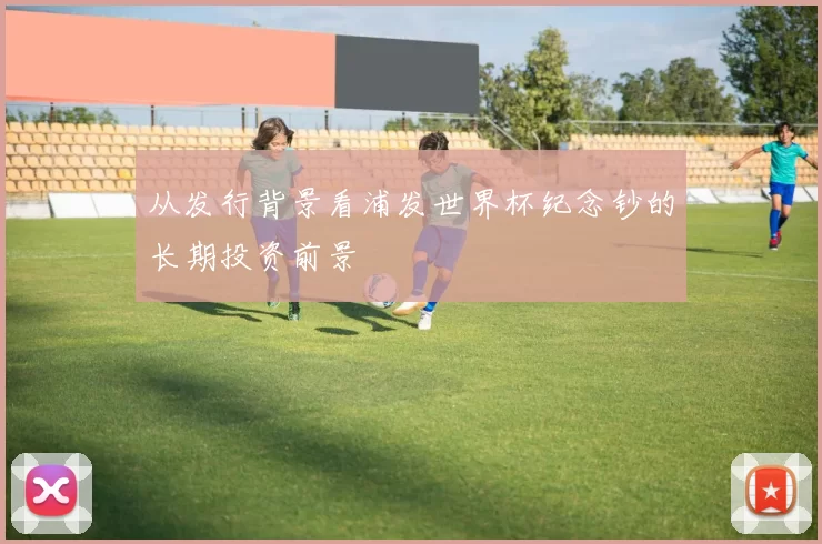 从发行背景看浦发世界杯纪念钞的长期投资前景