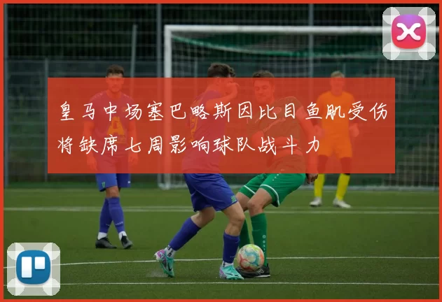 皇马中场塞巴略斯因比目鱼肌受伤将缺席七周影响球队战斗力