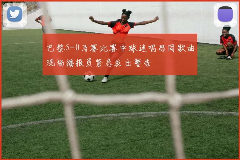 巴黎5-0马赛比赛中球迷唱恐同歌曲现场播报员紧急发出警告
