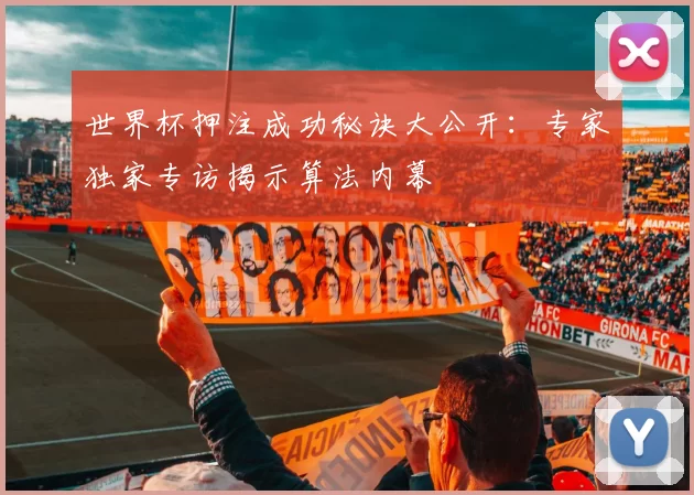 世界杯押注成功秘诀大公开:专家独家专访揭示算法内幕