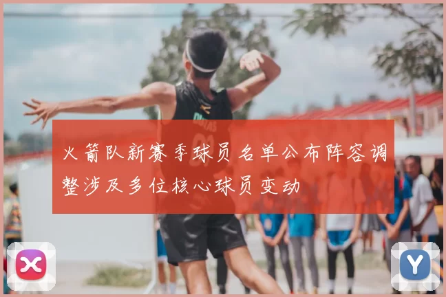 火箭队新赛季球员名单公布阵容调整涉及多位核心球员变动