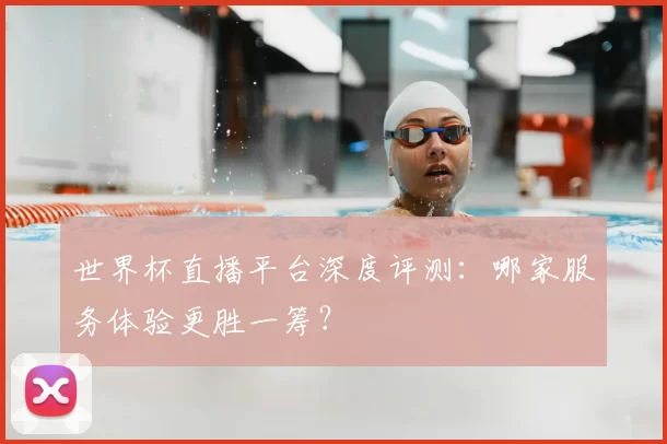 世界杯直播平台深度评测:哪家服务体验更胜一筹?