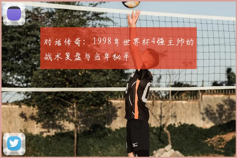 对话传奇：1998年世界杯4强主帅的战术复盘与当年秘辛
