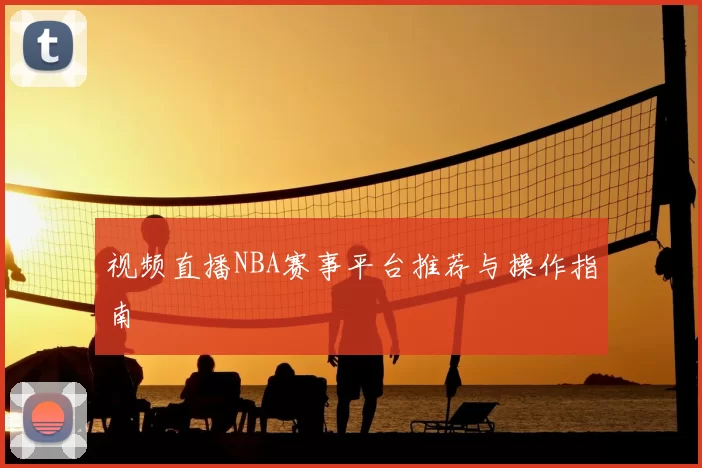 视频直播NBA赛事平台推荐与操作指南