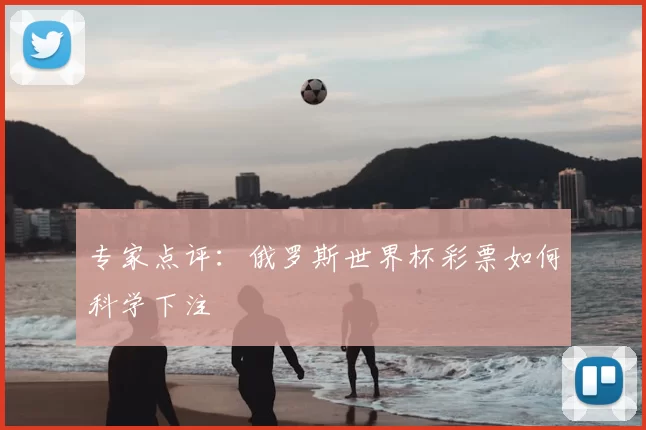 专家点评:俄罗斯世界杯彩票如何科学下注